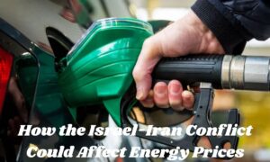 How the Israel-Iran Conflict Could Affect Energy Prices